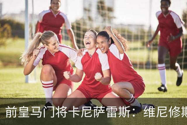 前皇马门将卡尼萨雷斯：维尼修斯和姆巴佩不能一起出场