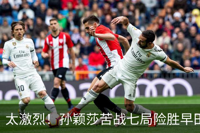 太激烈！孙颖莎苦战七局险胜早田希娜，豪取对早田希娜的22连胜