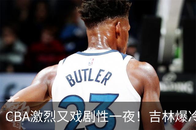 CBA激烈又戏剧性一夜！吉林爆冷辽篮苦主：广东“惨胜”倒数第一
